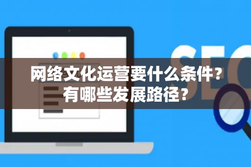 网络文化运营要什么条件？有哪些发展路径？