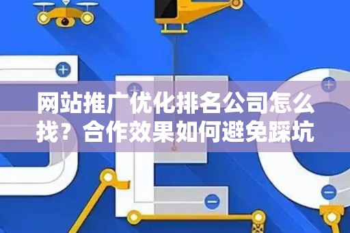 网站推广优化排名公司怎么找？合作效果如何避免踩坑？