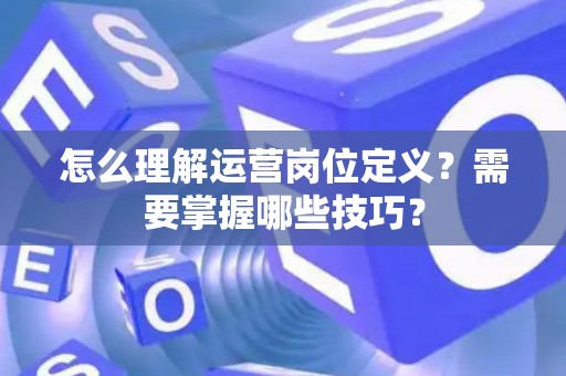 怎么理解运营岗位定义？需要掌握哪些技巧？